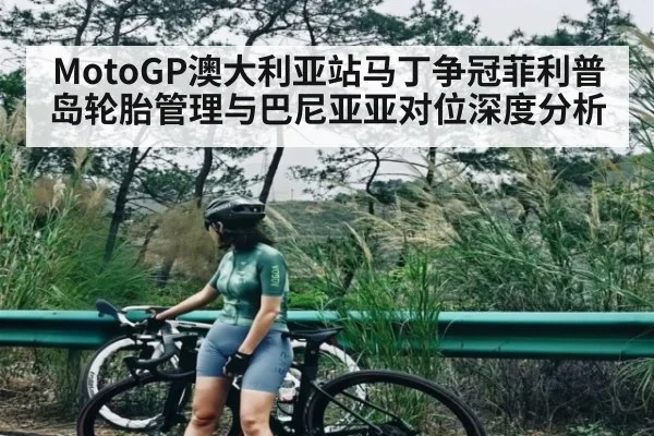 MotoGP澳大利亚站马丁争冠菲利普岛轮胎管理与巴尼亚亚对位深度分析