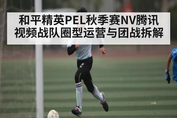 和平精英PEL秋季赛NV腾讯视频战队圈型运营与团战拆解