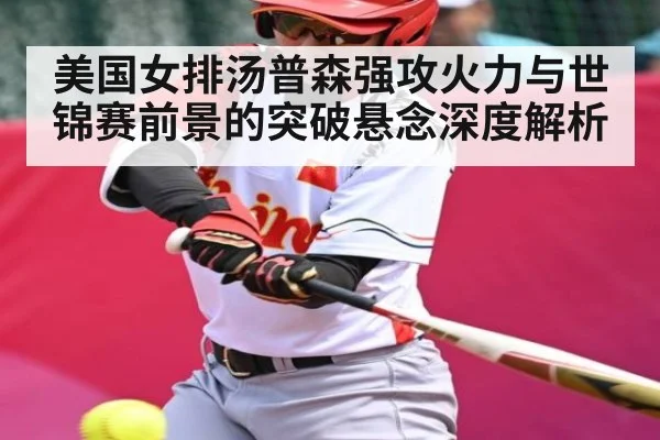 美国女排汤普森强攻火力与世锦赛前景的突破悬念深度解析